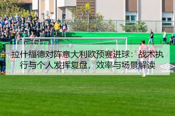 拉什福德对阵意大利欧预赛进球：战术执行与个人发挥复盘，效率与场景解读