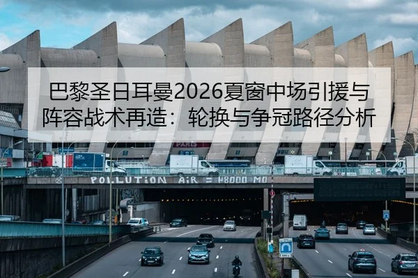 巴黎圣日耳曼2026夏窗中场引援与阵容战术再造：轮换与争冠路径分析